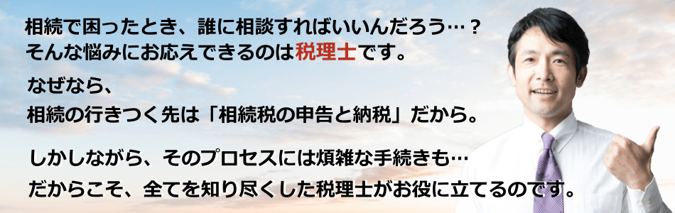 相続で困ったとき、誰に相談すればいいんだろう…？そんな悩みにお応えできるのは税理士です。なぜなら、相続の行きつく先は「相続税の申告と納税」だから。しかしながら、そのプロセスには煩雑な手続きも…。だからこそ、全てを知り尽くした税理士がお役に立てるのです。