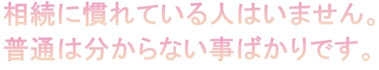 相続に慣れている人はいません。普通は分からない事ばかりです。